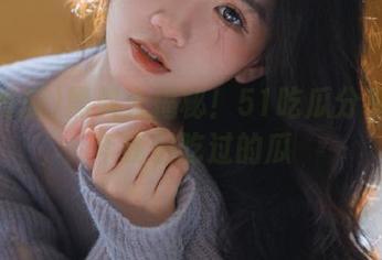 黑料大揭秘！51吃瓜分享那些年我们吃过的瓜