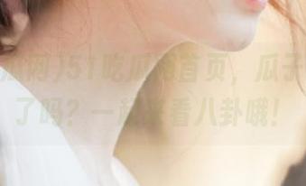 51吃瓜网首页，瓜子准备好了吗？一起来看八卦哦！