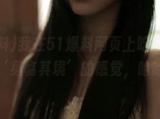我在51爆料网页上吃瓜，真有种‘身临其境’的感觉，哈哈！