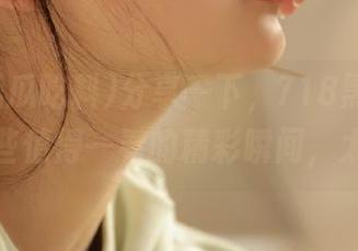 分享一下，718黑瓜吃料里的那些值得一看的精彩瞬间，太戳了！