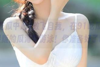 放飞自我，在91吃瓜中心苹果版的瓜海中游泳！你准备好了吗？