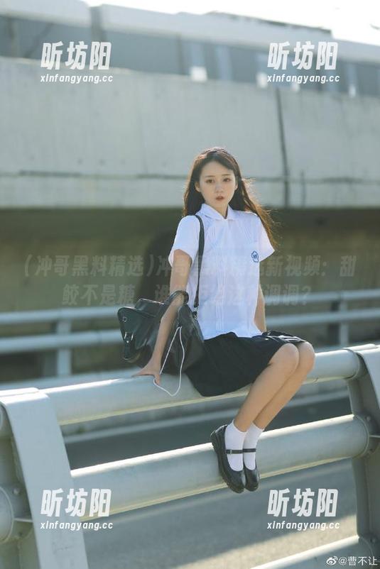 冲哥黑料精选 冲哥黑料精选新视频:甜鲛不是糖,谁能拒绝这种调调?