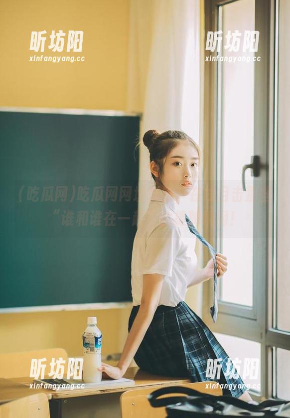 吃瓜网 吃瓜网网址浏览,在线目击那些“谁和谁在一起”的摊牌瞬间!