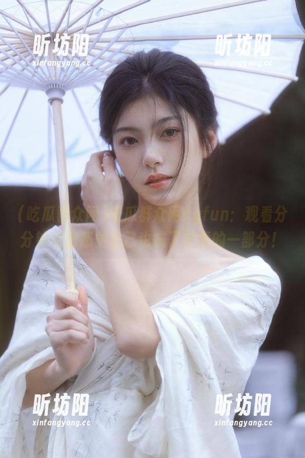 吃瓜群众网 吃瓜群众网cgfun:观看分分钟让我感觉自己也成了故事的一部分!