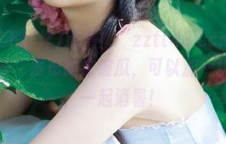 别急！“zztt49.ccm黑料不打烊”发布的这波瓜，可以加一块西瓜，一起消暑！