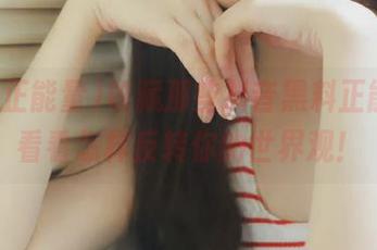 收藏那些抖音黑料正能量，看看怎样反转你的世界观！