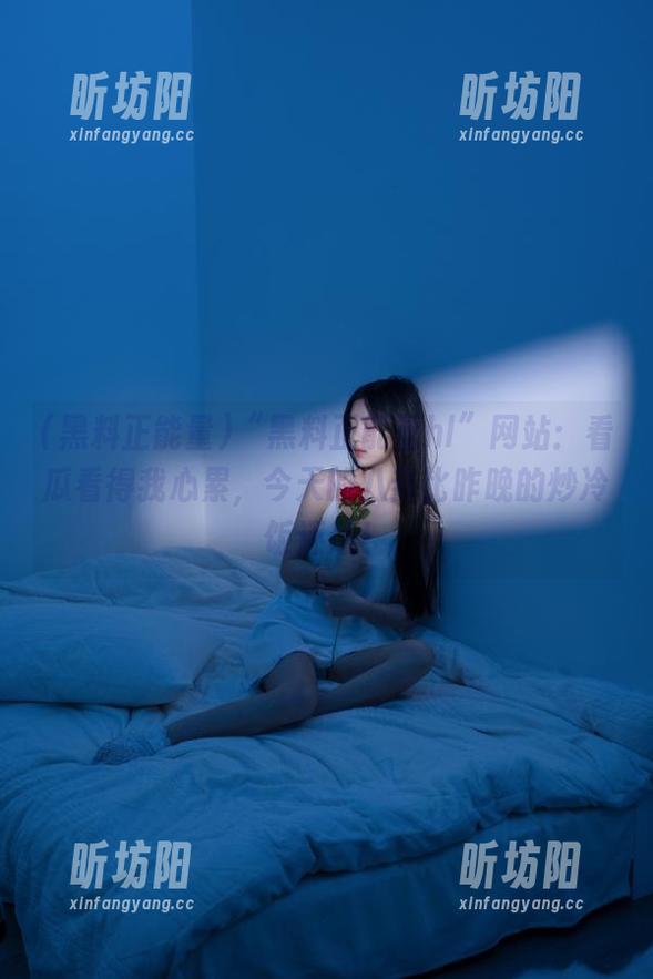 黑料正能量 “黑料正能量hl”网站:看瓜看得我心累,今天的八卦比昨晚的炒冷饭还热!