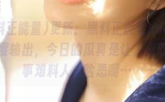 更新：黑料正能量soeg链接月度输出，今日的瓜真是让人感叹，世事难料人心险恶啊……