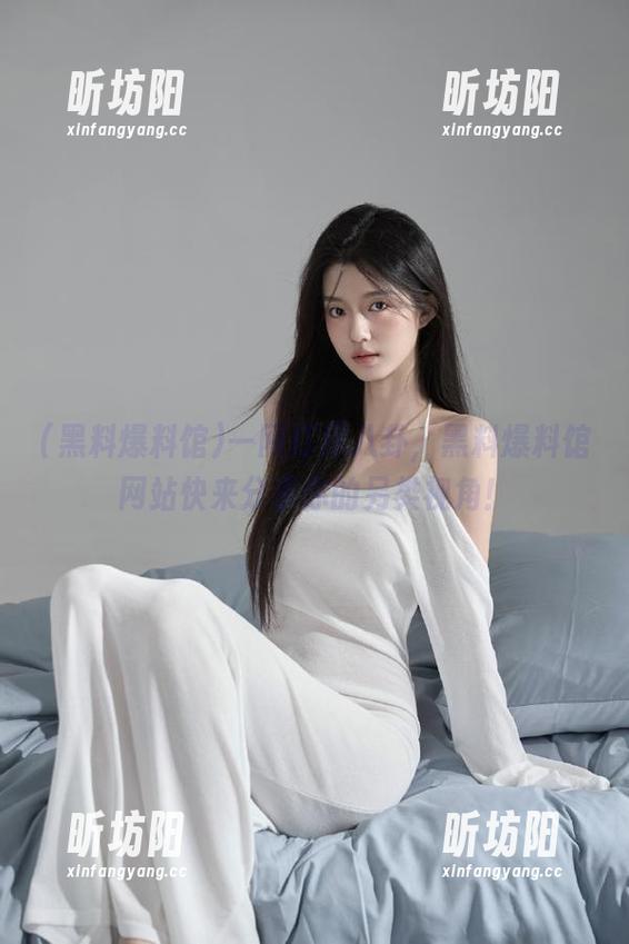 黑料爆料馆 一网打尽八卦,黑料爆料馆网站快来分享你的另类视角!