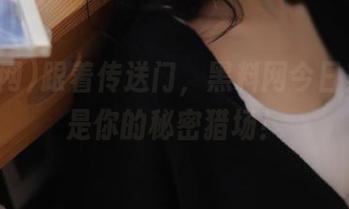跟着传送门，黑料网今日黑料就是你的秘密猎场！