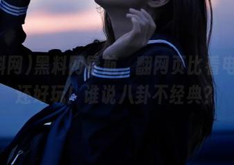 黑料网导航，翻网页比看电视剧还好玩！谁说八卦不经典？