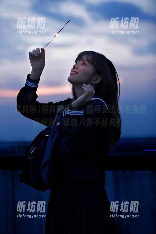黑料网 黑料网导航,翻网页比看电视剧还好玩!谁说八卦不经典?